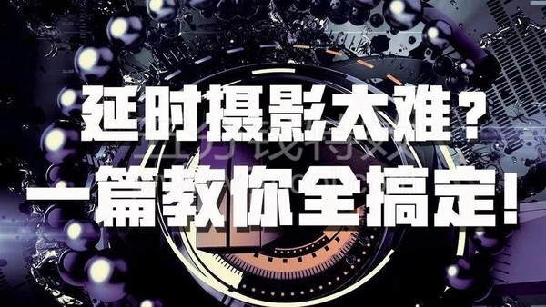 延时摄影太难？一套教程帮你全搞定！